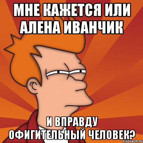 мне кажется или алена иванчик и вправду офигительный человек?, Мем Мне кажется или (Фрай Футурама)