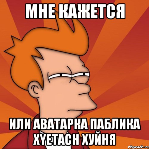 мне кажется или аватарка паблика xyetach хуйня, Мем Мне кажется или (Фрай Футурама)