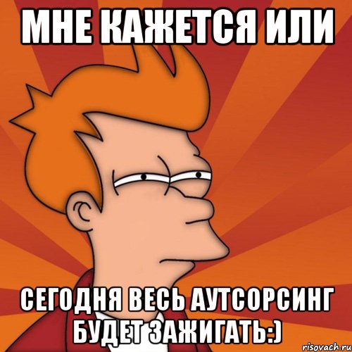 мне кажется или сегодня весь аутсорсинг будет зажигать:), Мем Мне кажется или (Фрай Футурама)