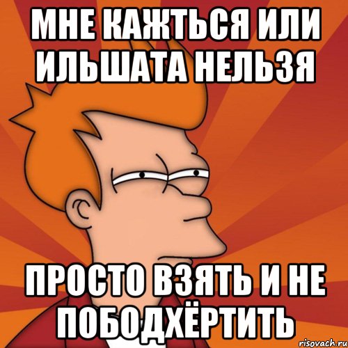 мне кажться или ильшата нельзя просто взять и не пободхёртить, Мем Мне кажется или (Фрай Футурама)