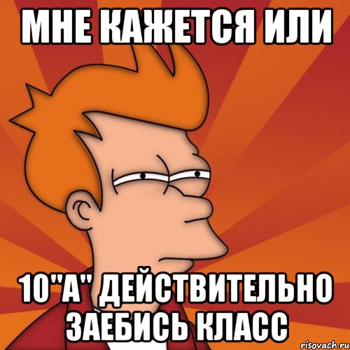 мне кажется или 10"a" действительно заебись класс, Мем Мне кажется или (Фрай Футурама)