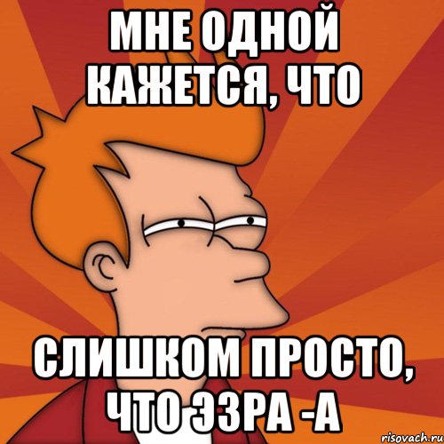 мне одной кажется, что слишком просто, что эзра -а, Мем Мне кажется или (Фрай Футурама)