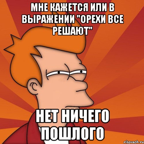 мне кажется или в выражении "орехи все решают" нет ничего пошлого, Мем Мне кажется или (Фрай Футурама)