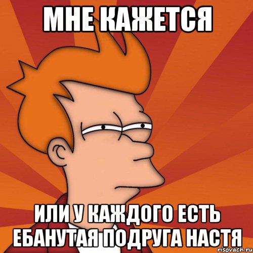 мне кажется или у каждого есть ебанутая подруга настя, Мем Мне кажется или (Фрай Футурама)