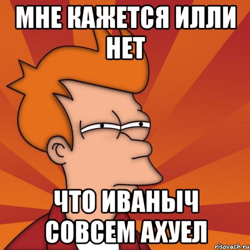мне кажется илли нет что иваныч совсем ахуел, Мем Мне кажется или (Фрай Футурама)