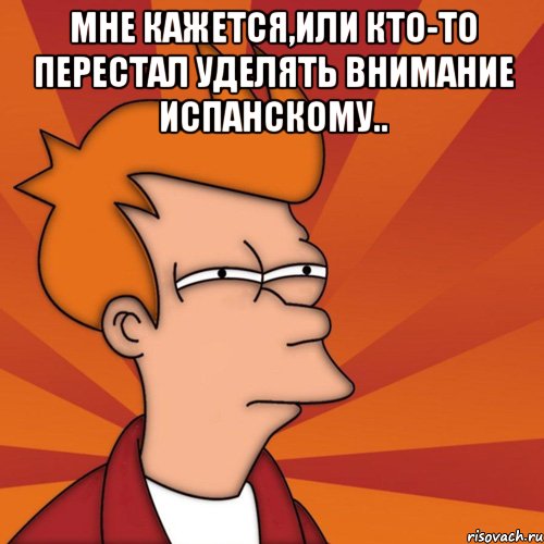 мне кажется,или кто-то перестал уделять внимание испанскому.. , Мем Мне кажется или (Фрай Футурама)