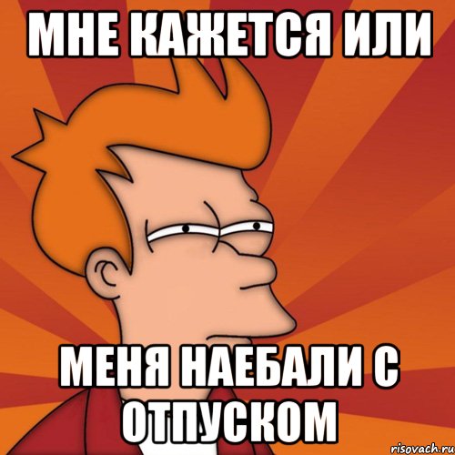 мне кажется или меня наебали с отпуском, Мем Мне кажется или (Фрай Футурама)