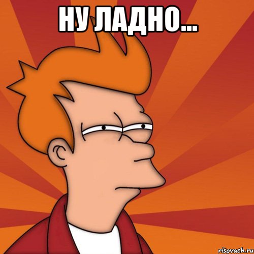 ну ладно... , Мем Мне кажется или (Фрай Футурама)