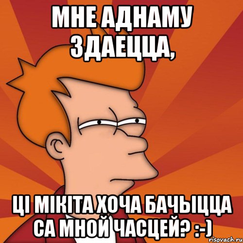 мне аднаму здаецца, ці мікіта хоча бачыцца са мной часцей? :-), Мем Мне кажется или (Фрай Футурама)