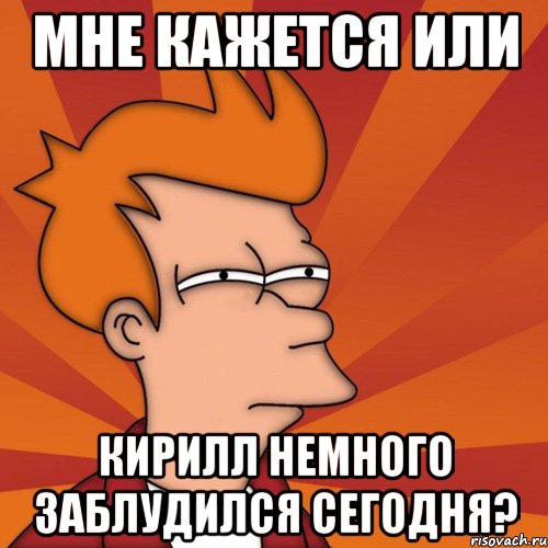 мне кажется или кирилл немного заблудился сегодня?, Мем Мне кажется или (Фрай Футурама)