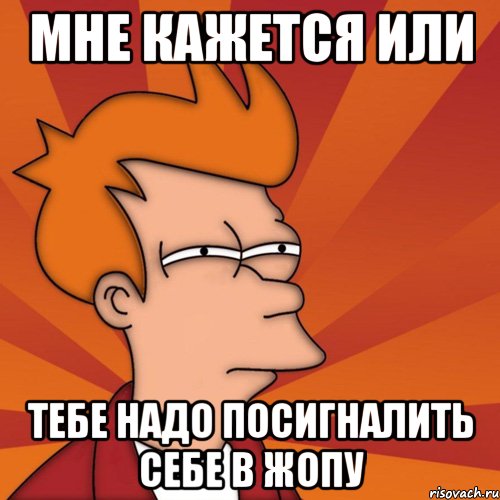 мне кажется или тебе надо посигналить себе в жопу, Мем Мне кажется или (Фрай Футурама)