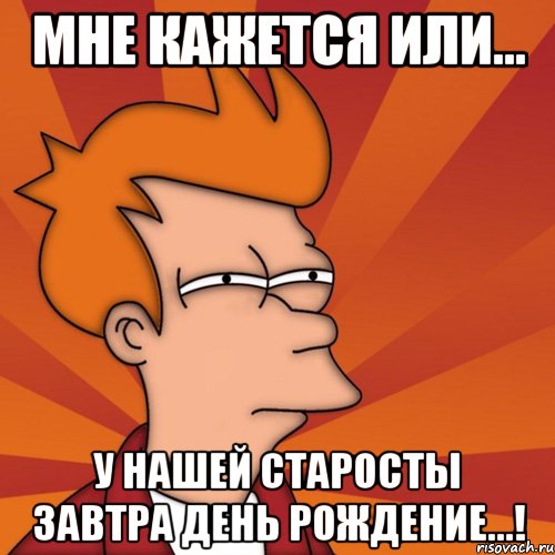 мне кажется или... у нашей старосты завтра день рождение...!, Мем Мне кажется или (Фрай Футурама)