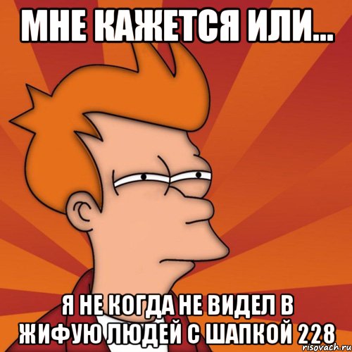мне кажется или... я не когда не видел в жифую людей с шапкой 228, Мем Мне кажется или (Фрай Футурама)