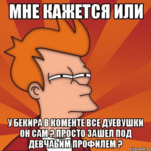 мне кажется или у бекира в коменте все дуевушки он сам ? просто зашел под девчаьим профилем ?, Мем Мне кажется или (Фрай Футурама)