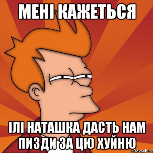 мені кажеться ілі наташка дасть нам пизди за цю хуйню, Мем Мне кажется или (Фрай Футурама)