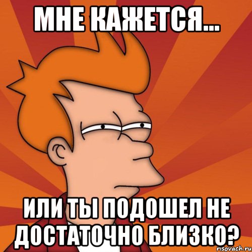 мне кажется... или ты подошел не достаточно близко?, Мем Мне кажется или (Фрай Футурама)