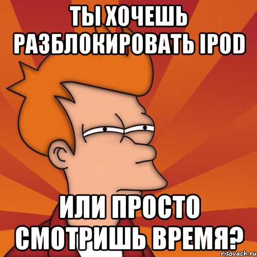 ты хочешь разблокировать ipod или просто смотришь время?, Мем Мне кажется или (Фрай Футурама)