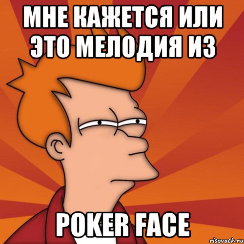 мне кажется или это мелодия из poker face, Мем Мне кажется или (Фрай Футурама)