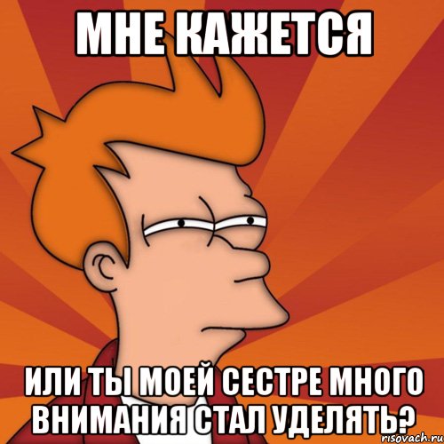 мне кажется или ты моей сестре много внимания стал уделять?, Мем Мне кажется или (Фрай Футурама)