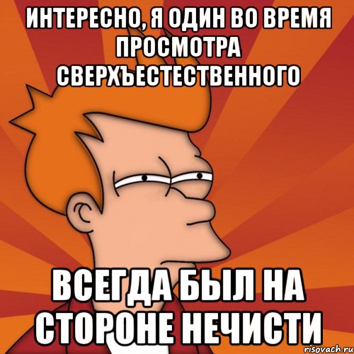 интересно, я один во время просмотра сверхъестественного всегда был на стороне нечисти, Мем Мне кажется или (Фрай Футурама)