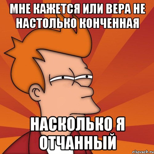 мне кажется или вера не настолько конченная насколько я отчанный, Мем Мне кажется или (Фрай Футурама)