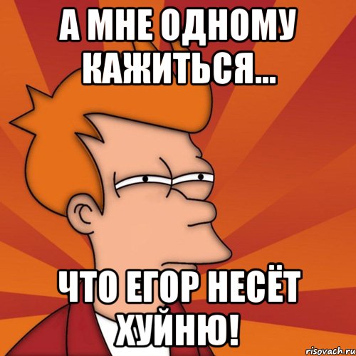 а мне одному кажиться... что егор несёт хуйню!, Мем Мне кажется или (Фрай Футурама)