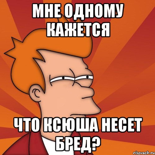 мне одному кажется что ксюша несет бред?, Мем Мне кажется или (Фрай Футурама)