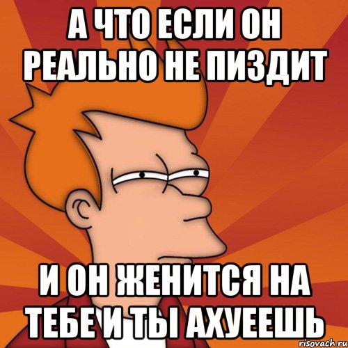 а что если он реально не пиздит и он женится на тебе и ты ахуеешь, Мем Мне кажется или (Фрай Футурама)