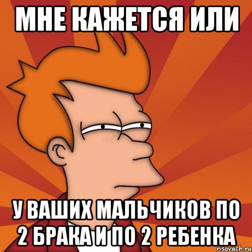 мне кажется или у ваших мальчиков по 2 брака и по 2 ребенка, Мем Мне кажется или (Фрай Футурама)