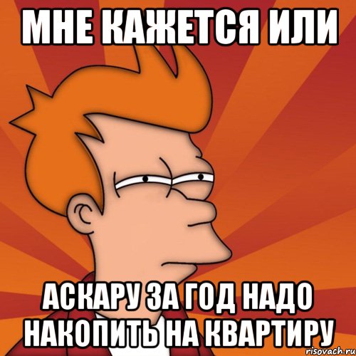 мне кажется или аскару за год надо накопить на квартиру, Мем Мне кажется или (Фрай Футурама)