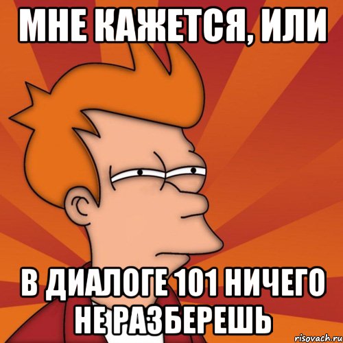 мне кажется, или в диалоге 101 ничего не разберешь, Мем Мне кажется или (Фрай Футурама)