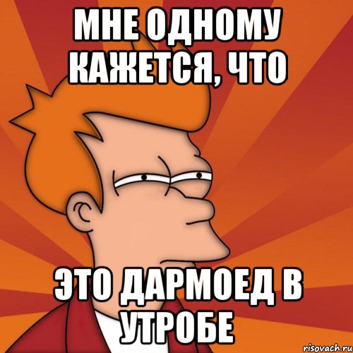 мне одному кажется, что это дармоед в утробе, Мем Мне кажется или (Фрай Футурама)