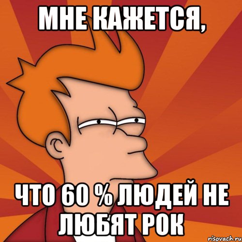 мне кажется, что 60 % людей не любят рок, Мем Мне кажется или (Фрай Футурама)