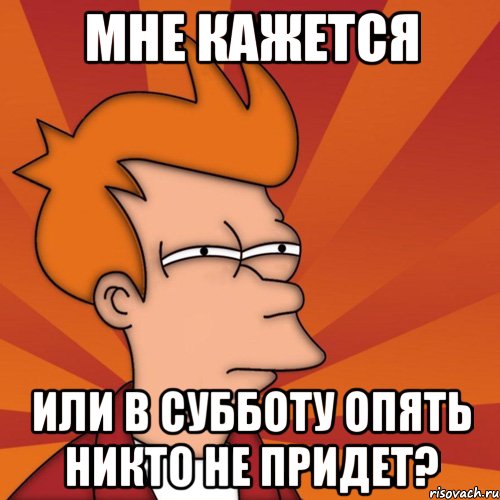 мне кажется или в субботу опять никто не придет?, Мем Мне кажется или (Фрай Футурама)