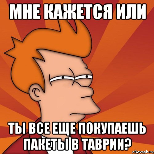 мне кажется или ты все еще покупаешь пакеты в таврии?, Мем Мне кажется или (Фрай Футурама)