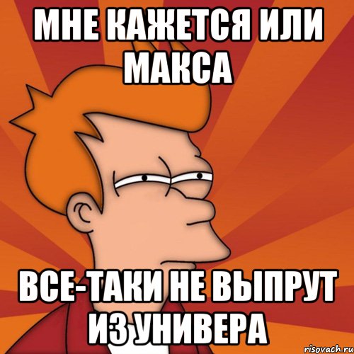 мне кажется или макса все-таки не выпрут из универа, Мем Мне кажется или (Фрай Футурама)