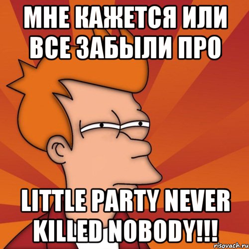 мне кажется или все забыли про little party never killed nobody!!!, Мем Мне кажется или (Фрай Футурама)