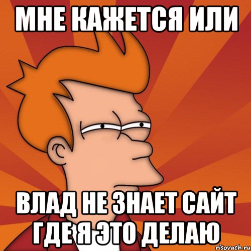 мне кажется или влад не знает сайт где я это делаю, Мем Мне кажется или (Фрай Футурама)