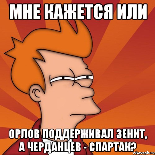 мне кажется или орлов поддерживал зенит, а черданцев - спартак?, Мем Мне кажется или (Фрай Футурама)