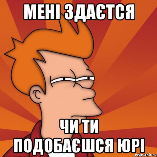 мені здаєтся чи ти подобаєшся юрі, Мем Мне кажется или (Фрай Футурама)