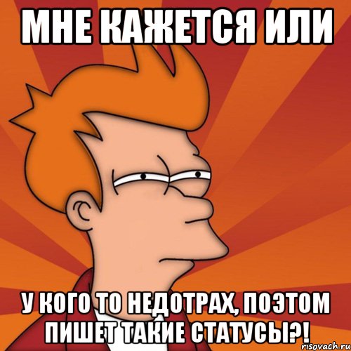 мне кажется или у кого то недотрах, поэтом пишет такие статусы?!, Мем Мне кажется или (Фрай Футурама)