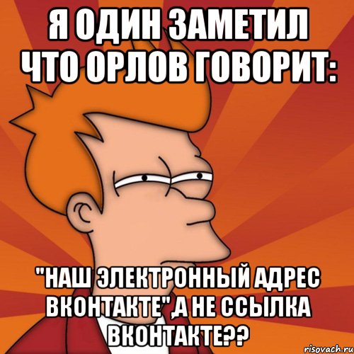 я один заметил что орлов говорит: "наш электронный адрес вконтакте",а не ссылка вконтакте??, Мем Мне кажется или (Фрай Футурама)