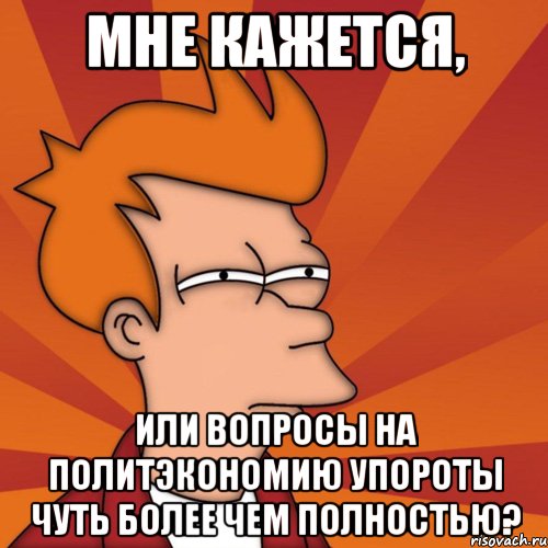 мне кажется, или вопросы на политэкономию упороты чуть более чем полностью?, Мем Мне кажется или (Фрай Футурама)