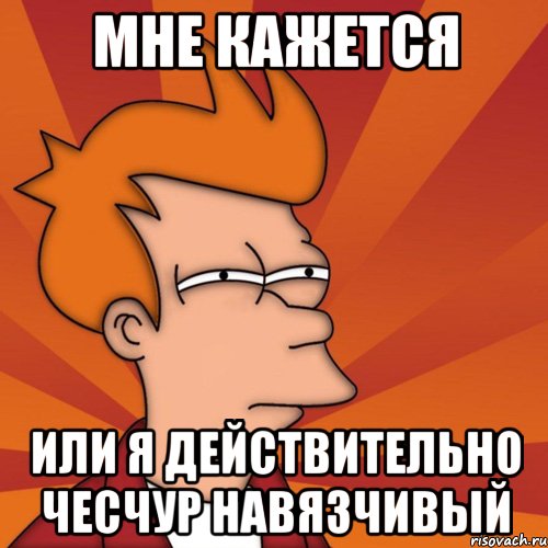 мне кажется или я действительно чесчур навязчивый, Мем Мне кажется или (Фрай Футурама)