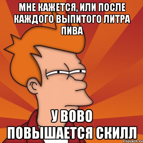 мне кажется, или после каждого выпитого литра пива у bobo повышается скилл, Мем Мне кажется или (Фрай Футурама)