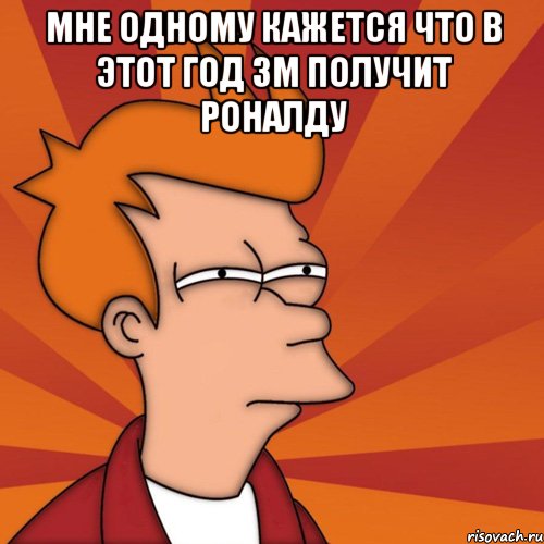 мне одному кажется что в этот год зм получит роналду , Мем Мне кажется или (Фрай Футурама)