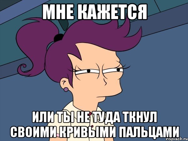 мне кажется или ты не туда ткнул своими кривыми пальцами, Мем Мне кажется или (с Лилой)