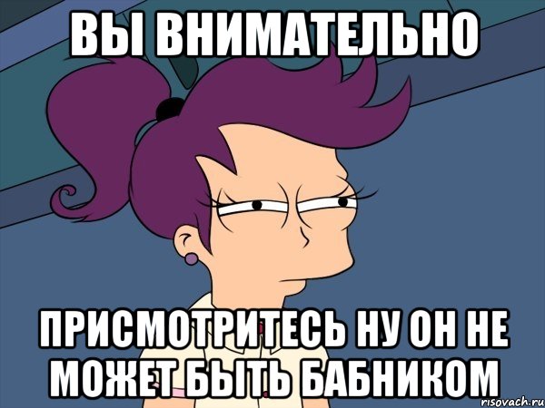 вы внимательно присмотритесь ну он не может быть бабником, Мем Мне кажется или (с Лилой)