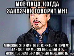 моё лицо, когда заказчик говорит мне а можно это как-то ускорить? а почему так долго? мы же не будем его использовать на полную мощность, Мем мое лицо когда