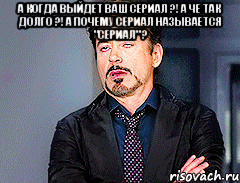 а когда выйдет ваш сериал ?! а че так долго ?! а почему сериал называется "сериал" ? 